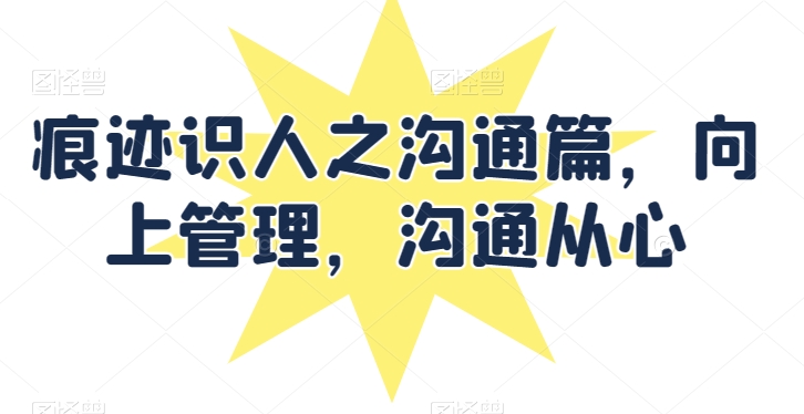 痕迹识人之沟通篇，向上管理，沟通从心速创网赚项目-副业赚钱-互联网创业-资源整合速创园
