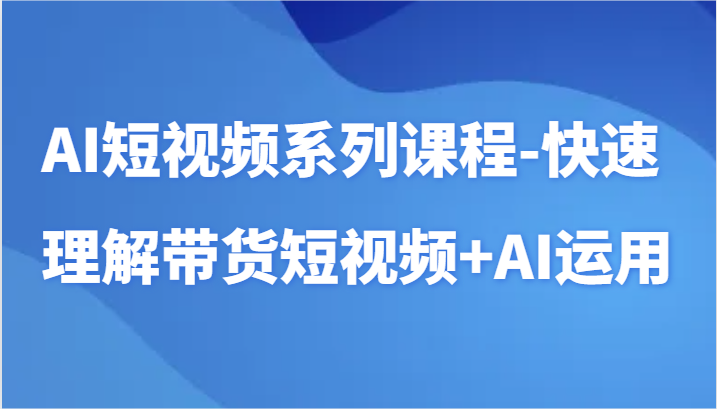 AI短视频系列课程-快速理解带货短视频+AI工具短视频运用速创网赚项目-副业赚钱-互联网创业-资源整合速创园