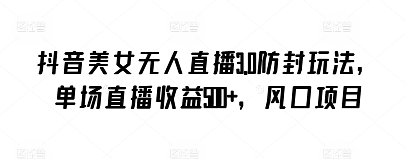 抖音美女无人直播3.0防封玩法，单场直播收益500+，风口项目速创网赚项目-副业赚钱-互联网创业-资源整合速创园
