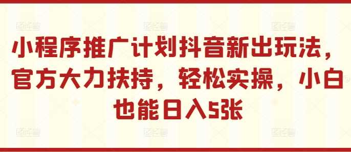 小程序推广计划抖音新出玩法，官方大力扶持，轻松实操，小白也能日入5张【揭秘】速创网赚项目-副业赚钱-互联网创业-资源整合速创园