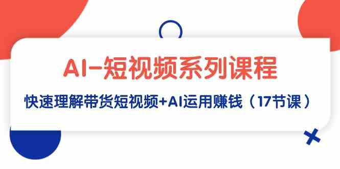 （9315期）AI-短视频系列课程，快速理解带货短视频+AI运用赚钱（17节课）速创网赚项目-副业赚钱-互联网创业-资源整合速创园