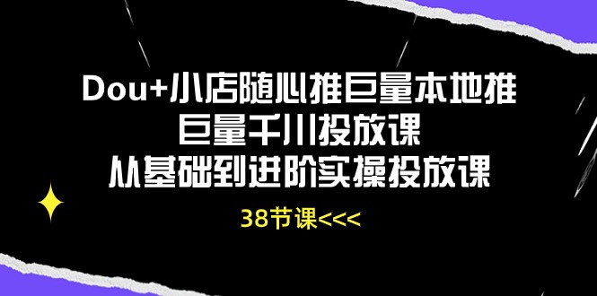 Dou+小店随心推巨量本地推巨量千川投放课，从基础到进阶实操投放课（38节）速创网赚项目-副业赚钱-互联网创业-资源整合速创园