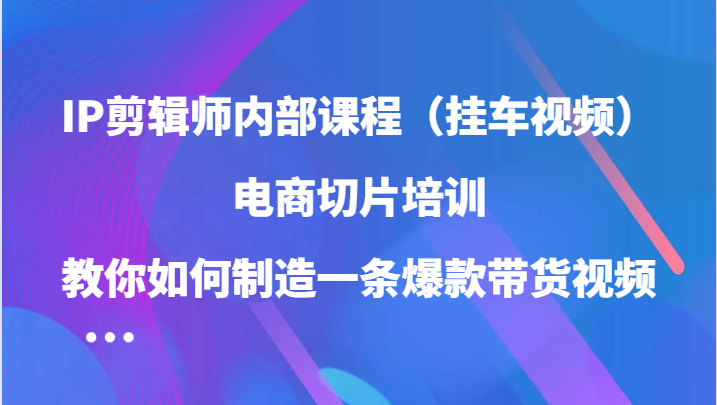 IP剪辑师内部课程（挂车视频），电商切片培训，教你如何制造一条爆款带货视频速创网赚项目-副业赚钱-互联网创业-资源整合速创园