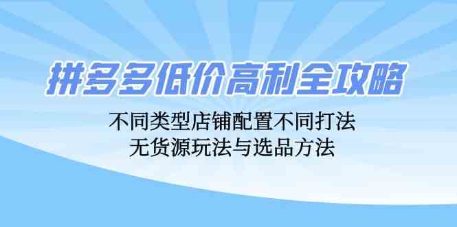 拼多多低价高利全攻略：不同类型店铺配置不同打法，无货源玩法与选品方法速创网赚项目-副业赚钱-互联网创业-资源整合速创园