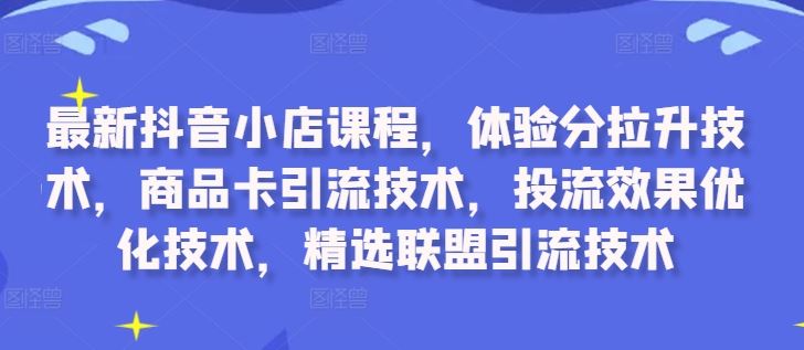 最新抖音小店课程，体验分拉升技术，商品卡引流技术，投流效果优化技术，精选联盟引流技术速创网赚项目-副业赚钱-互联网创业-资源整合速创园