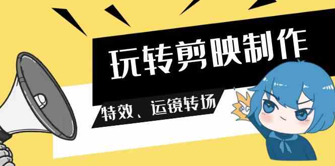 （9411期）玩转 剪映制作，特效、运镜转场（113节视频）速创网赚项目-副业赚钱-互联网创业-资源整合速创园