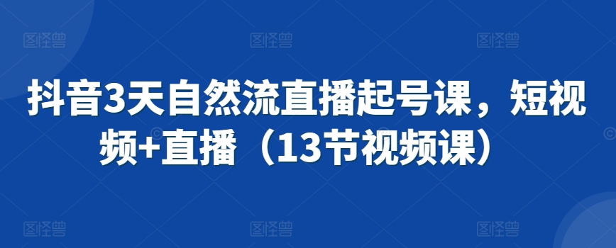 抖音3天自然流直播起号课，短视频+直播（13节视频课）速创网赚项目-副业赚钱-互联网创业-资源整合速创园