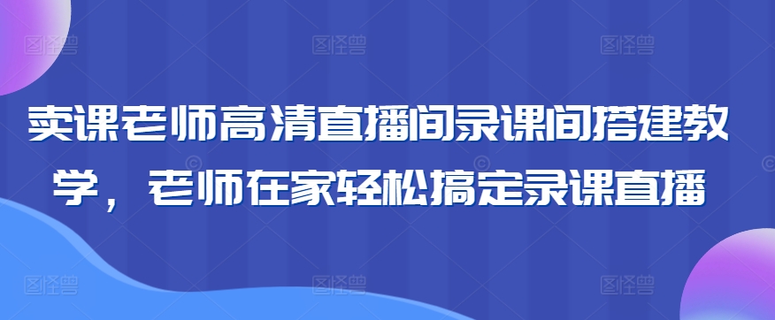 卖课老师高清直播间录课间搭建教学，老师在家轻松搞定录课直播速创网赚项目-副业赚钱-互联网创业-资源整合速创园