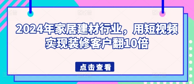 2024年家居建材行业，用短视频实现装修客户翻10倍速创网赚项目-副业赚钱-互联网创业-资源整合速创园