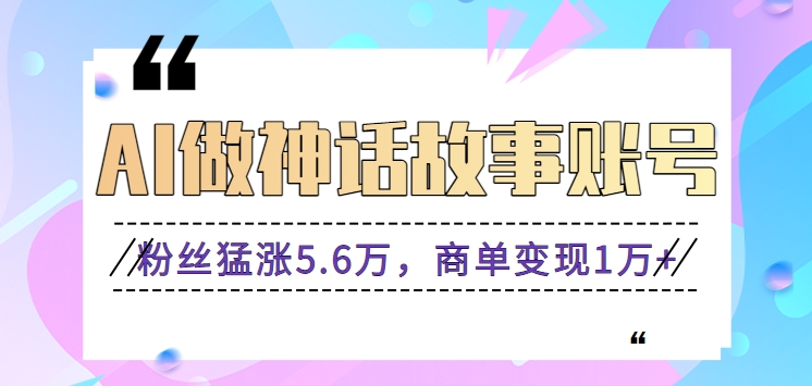 利用AI做神话故事账号，粉丝猛涨5.6万，商单变现1万+【视频教程+软件】速创网赚项目-副业赚钱-互联网创业-资源整合速创园