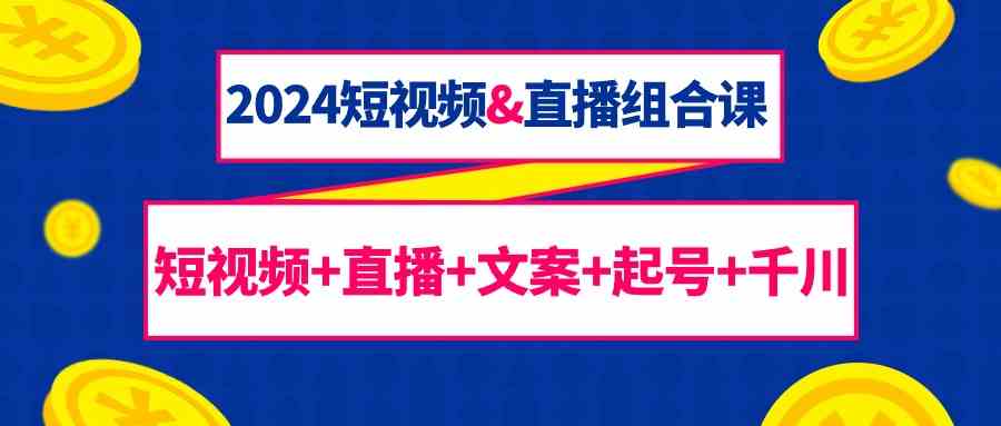 （9426期）2024短视频&直播组合课：短视频+直播+文案+起号+千川（67节课）速创网赚项目-副业赚钱-互联网创业-资源整合速创园