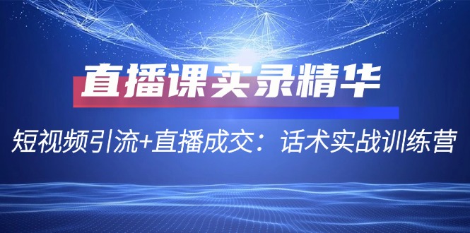 直播课实录精华：短视频引流+直播成交：话术实战训练营速创网赚项目-副业赚钱-互联网创业-资源整合速创园