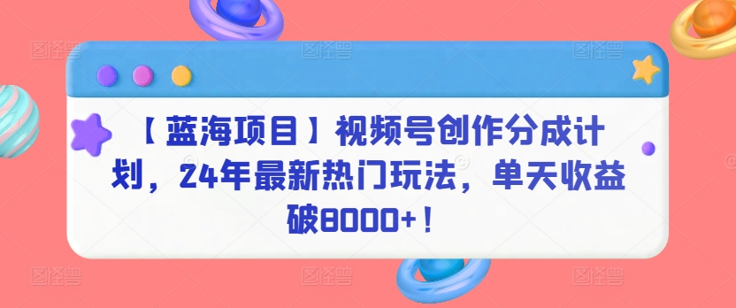 【蓝海项目】视频号创作分成计划，24年最新热门玩法，单天收益破8000+！速创网赚项目-副业赚钱-互联网创业-资源整合速创园