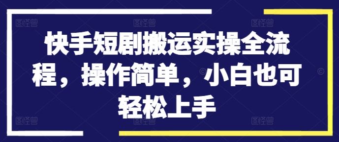 快手短剧搬运实操全流程，操作简单，小白也可轻松上手速创网赚项目-副业赚钱-互联网创业-资源整合速创园