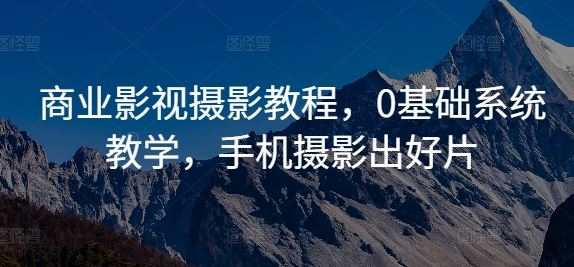 商业影视摄影教程，0基础系统教学，手机摄影出好片速创网赚项目-副业赚钱-互联网创业-资源整合速创园