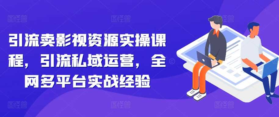 引流卖影视资源实操课程，引流私域运营，全网多平台实战经验速创网赚项目-副业赚钱-互联网创业-资源整合速创园