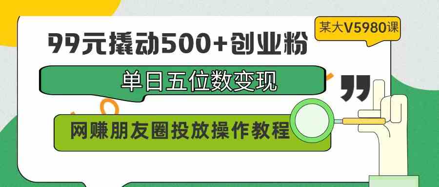 （9534期）99元撬动500+创业粉，单日五位数变现，网赚朋友圈投放操作教程价值5980！速创网赚项目-副业赚钱-互联网创业-资源整合速创园