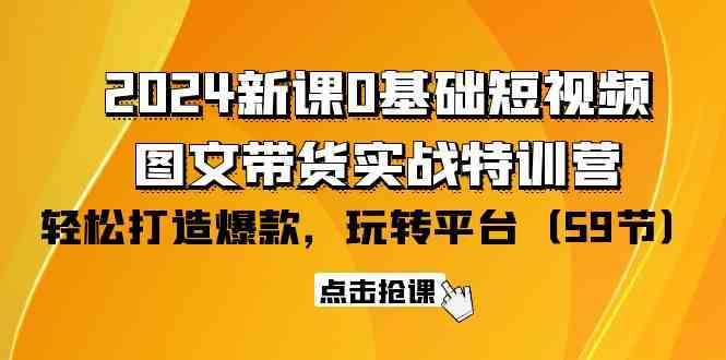（9911期）2024新课0基础短视频+图文带货实战特训营：玩转平台，轻松打造爆款（59节）速创网赚项目-副业赚钱-互联网创业-资源整合速创园