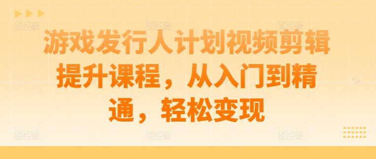 游戏发行人计划视频剪辑提升课程，从入门到精通，轻松变现速创网赚项目-副业赚钱-互联网创业-资源整合速创园