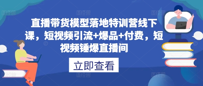 直播带货模型落地特训营线下课，​短视频引流+爆品+付费，短视频锤爆直播间速创网赚项目-副业赚钱-互联网创业-资源整合速创园