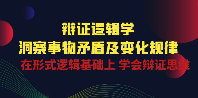 辩证逻辑学 | 洞察事物矛盾及变化规律，在形式逻辑基础上学会辩证思维速创网赚项目-副业赚钱-互联网创业-资源整合速创园