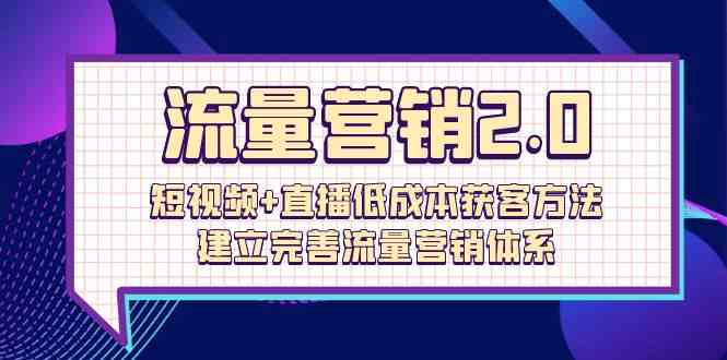 流量营销2.0：短视频+直播低成本获客方法，建立完善流量营销体系（72节）速创网赚项目-副业赚钱-互联网创业-资源整合速创园