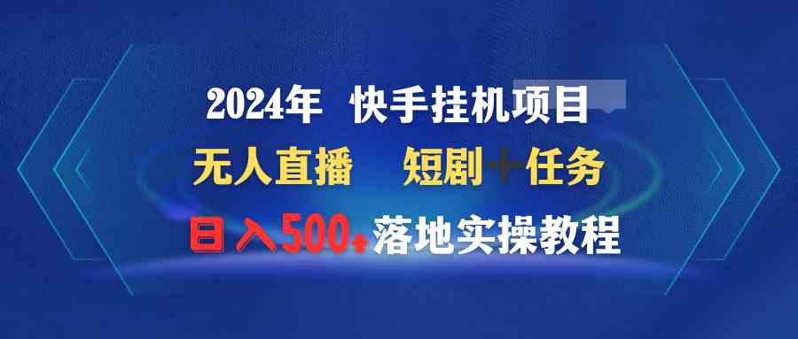 （9341期）2024年 快手挂机项目无人直播 短剧＋任务日入500+落地实操教程速创网赚项目-副业赚钱-互联网创业-资源整合速创园