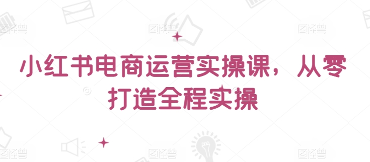 小红书电商运营实操课，​从零打造全程实操速创网赚项目-副业赚钱-互联网创业-资源整合速创园