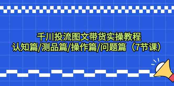 千川投流图文带货实操教程：认知篇/测品篇/操作篇/问题篇（7节课）速创网赚项目-副业赚钱-互联网创业-资源整合速创园