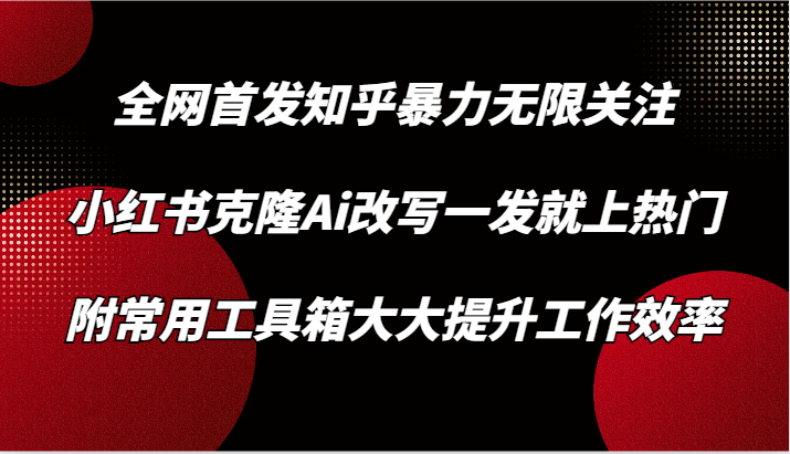 知乎暴力无限关注，小红书克隆Ai改写一发就上热门，附常用工具箱大大提升工作效率速创网赚项目-副业赚钱-互联网创业-资源整合速创园