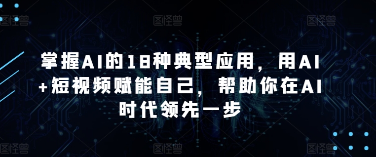 掌握AI的18种典型应用，用AI+短视频赋能自己，帮助你在AI时代领先一步速创网赚项目-副业赚钱-互联网创业-资源整合速创园