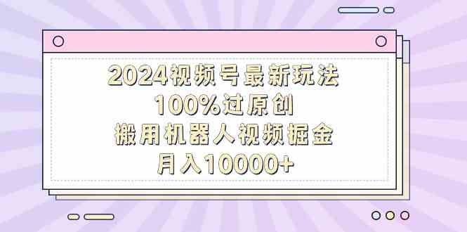 （9151期）2024视频号最新玩法，100%过原创，搬用机器人视频掘金，月入10000+速创网赚项目-副业赚钱-互联网创业-资源整合速创园
