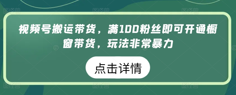 视频号搬运带货，满100粉丝即可开通橱窗带货，玩法非常暴力速创网赚项目-副业赚钱-互联网创业-资源整合速创园