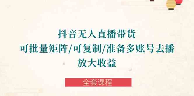 （10160期）抖音·无人直播带货 可批量矩阵/可复制/准备多账号去播/放大收益-全套课程速创网赚项目-副业赚钱-互联网创业-资源整合速创园