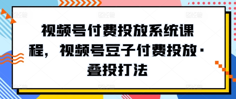 视频号付费投放系统课程，视频号豆子付费投放·叠投打法速创网赚项目-副业赚钱-互联网创业-资源整合速创园