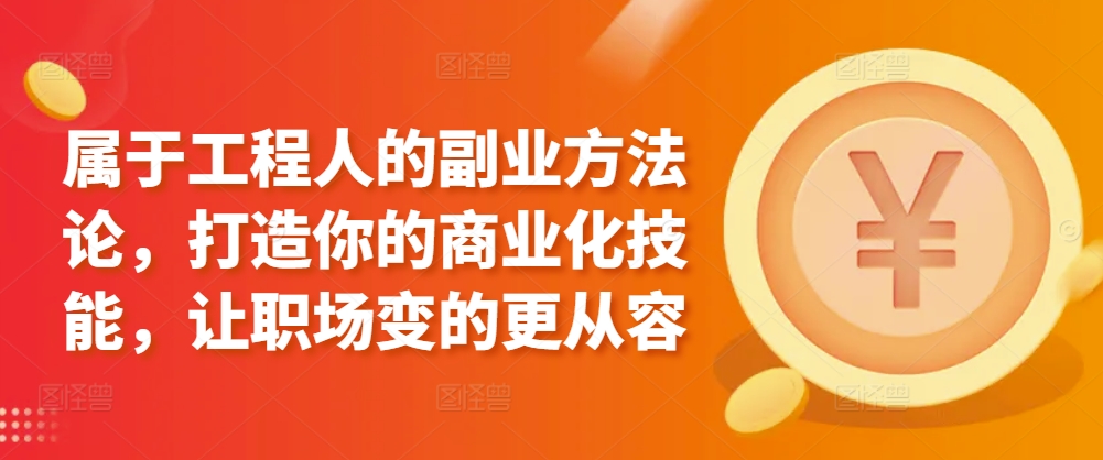 属于工程人的副业方法论，打造你的商业化技能，让职场变的更从容速创网赚项目-副业赚钱-互联网创业-资源整合速创园