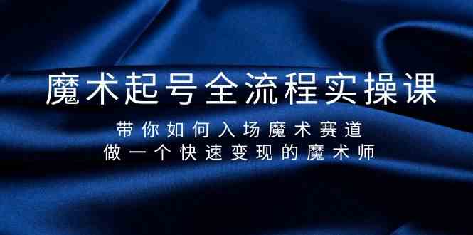 魔术起号全流程实操课，带你如何入场魔术赛道，做一个快速变现的魔术师速创网赚项目-副业赚钱-互联网创业-资源整合速创园