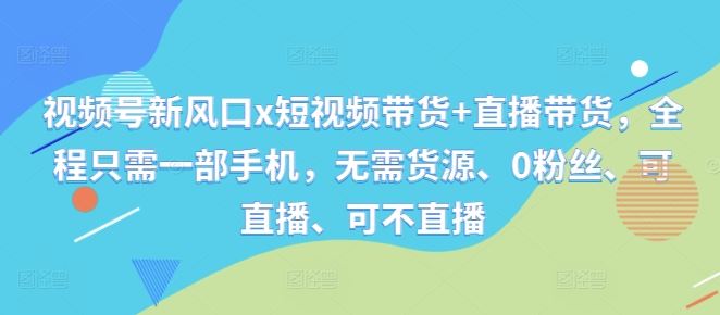 视频号新风口x短视频带货+直播带货，全程只需一部手机，无需货源、0粉丝、可直播、可不直播速创网赚项目-副业赚钱-互联网创业-资源整合速创园