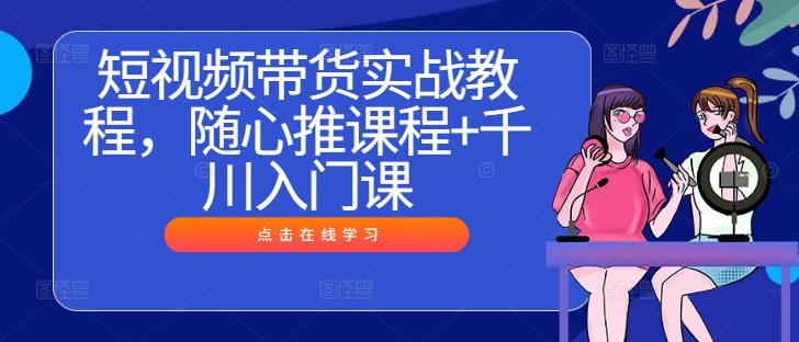 短视频带货实战教程，随心推课程+千川入门课速创网赚项目-副业赚钱-互联网创业-资源整合速创园
