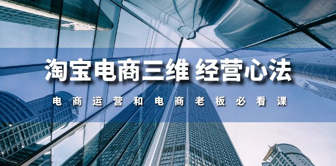 淘宝电商三维经营心法：电商运营和电商老板必看课（59节课）速创网赚项目-副业赚钱-互联网创业-资源整合速创园
