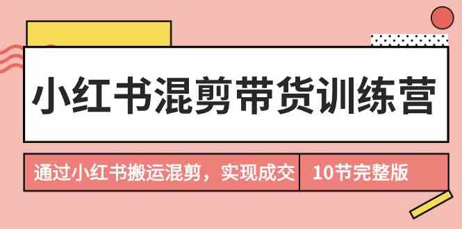 小红书混剪带货训练营，通过小红书搬运混剪实现成交（完结）速创网赚项目-副业赚钱-互联网创业-资源整合速创园