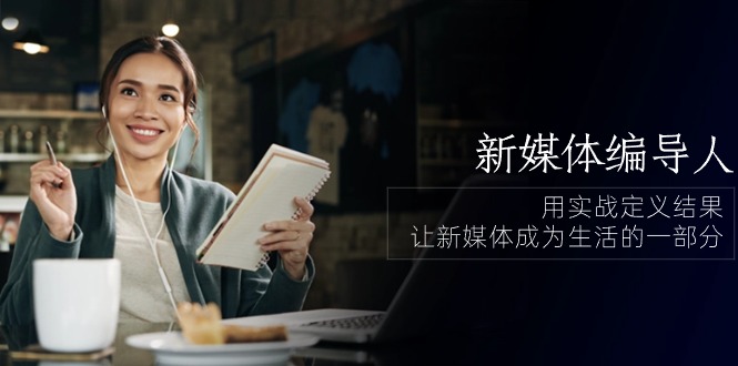 新媒体编导人，用实战定义结果，让新媒体成为生活的一部分 (84节课)速创网赚项目-副业赚钱-互联网创业-资源整合速创园