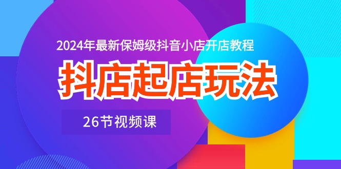 抖店起店玩法，2024年最新保姆级抖音小店开店教程（26节视频课）速创网赚项目-副业赚钱-互联网创业-资源整合速创园