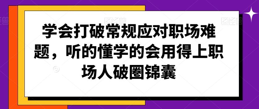 学会打破常规应对职场难题，听的懂学的会用得上职场人破圏锦囊速创网赚项目-副业赚钱-互联网创业-资源整合速创园