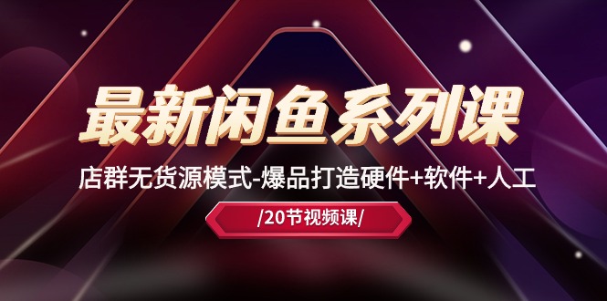 （10688期）最新闲鱼系列课，店群无货源模式-爆品打造硬件+软件+人工（20节课）速创网赚项目-副业赚钱-互联网创业-资源整合速创园