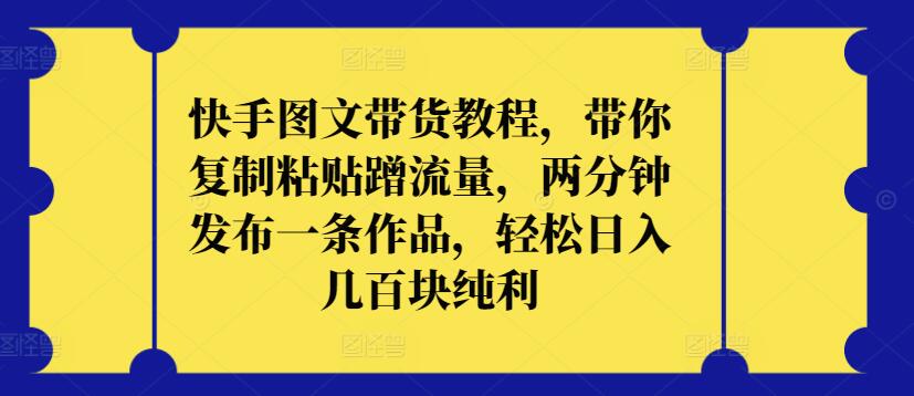 快手图文带货教程，带你复制粘贴蹭流量，两分钟发布一条作品，轻松日入几百块纯利速创网赚项目-副业赚钱-互联网创业-资源整合速创园