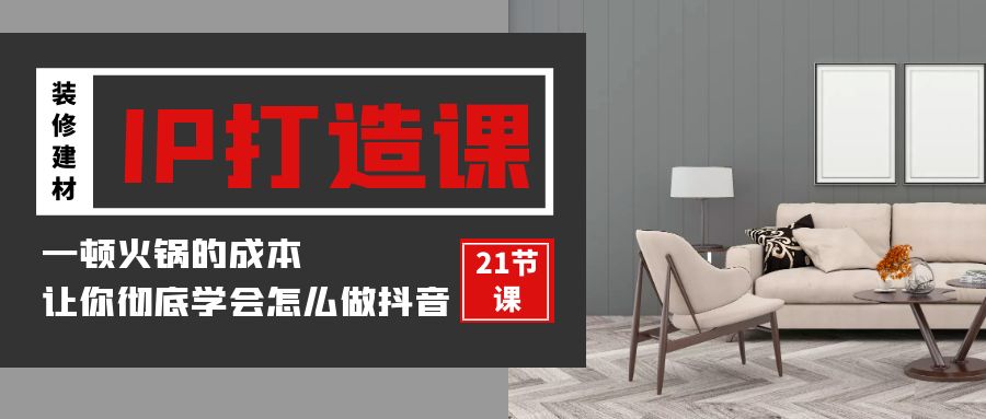 装修建材IP打造课，一顿火锅的成本，让你彻底学会怎么做抖音(21节视频课)速创网赚项目-副业赚钱-互联网创业-资源整合速创园