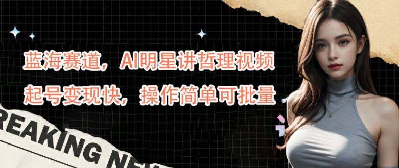 蓝海赛道，AI明星讲哲理视频，起号变现快，操作简单可批量【揭秘】速创网赚项目-副业赚钱-互联网创业-资源整合速创园