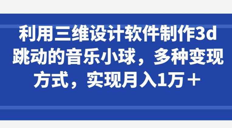 利用三维设计软件制作3d跳动的音乐小球，多种变现方式，实现月入1万+速创网赚项目-副业赚钱-互联网创业-资源整合速创园