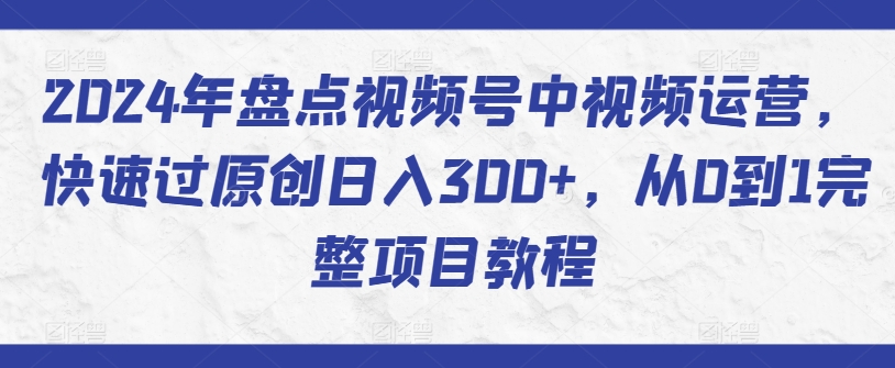 2024年盘点视频号中视频运营，快速过原创日入300+，从0到1完整项目教程速创网赚项目-副业赚钱-互联网创业-资源整合速创园